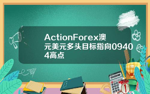 ActionForex澳元美元多头目标指向09404高点