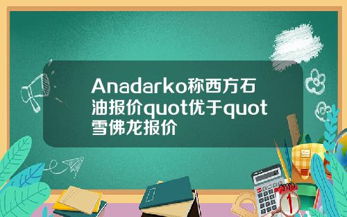 Anadarko称西方石油报价quot优于quot雪佛龙报价