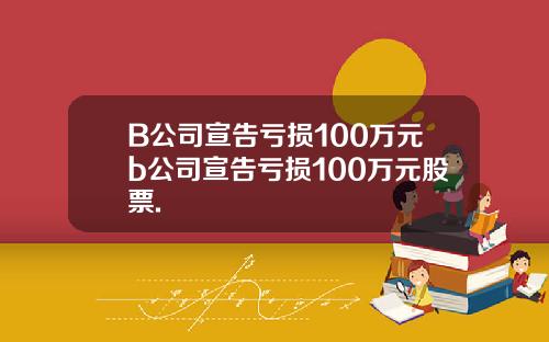 B公司宣告亏损100万元b公司宣告亏损100万元股票.