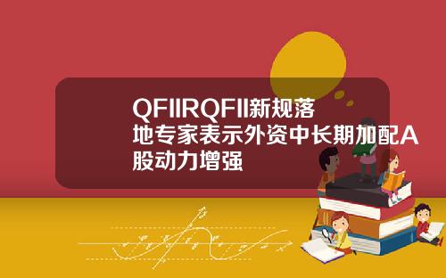 QFIIRQFII新规落地专家表示外资中长期加配A股动力增强