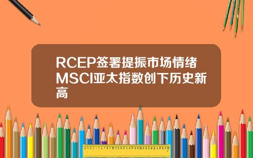 RCEP签署提振市场情绪MSCI亚太指数创下历史新高