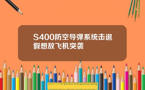 S400防空导弹系统击退假想敌飞机突袭