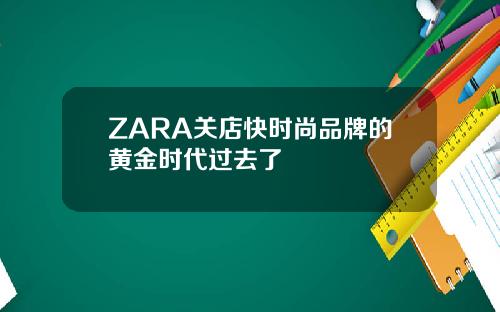 ZARA关店快时尚品牌的黄金时代过去了