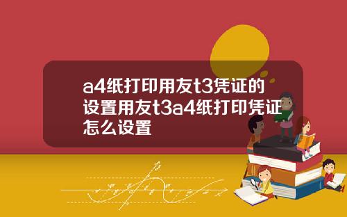 a4纸打印用友t3凭证的设置用友t3a4纸打印凭证怎么设置