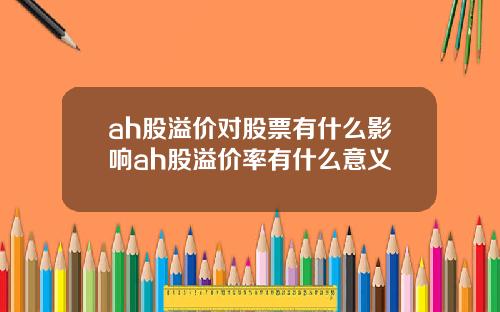 ah股溢价对股票有什么影响ah股溢价率有什么意义