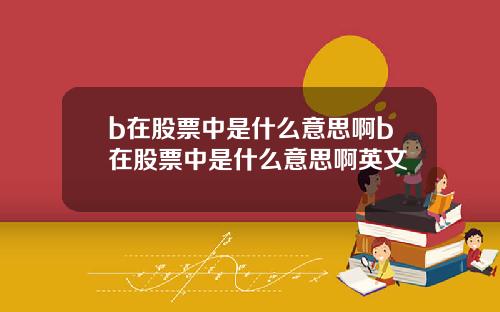 b在股票中是什么意思啊b在股票中是什么意思啊英文