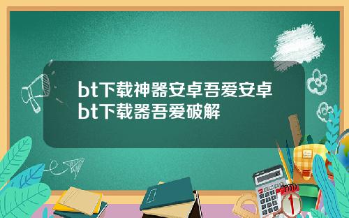 bt下载神器安卓吾爱安卓bt下载器吾爱破解