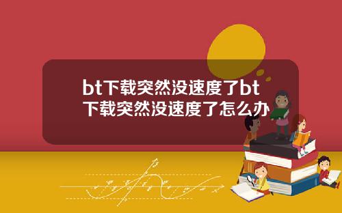 bt下载突然没速度了bt下载突然没速度了怎么办