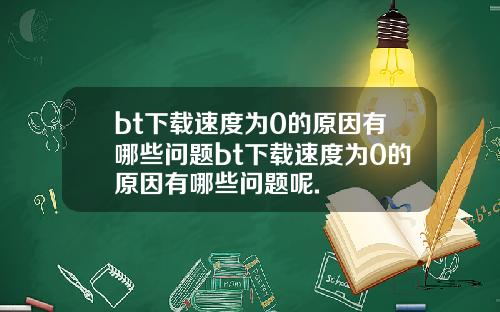 bt下载速度为0的原因有哪些问题bt下载速度为0的原因有哪些问题呢.