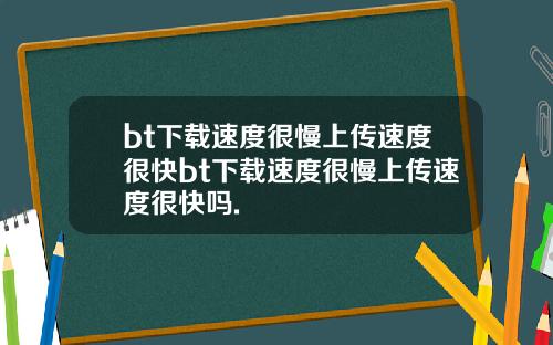 bt下载速度很慢上传速度很快bt下载速度很慢上传速度很快吗.