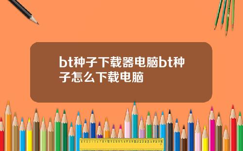 bt种子下载器电脑bt种子怎么下载电脑