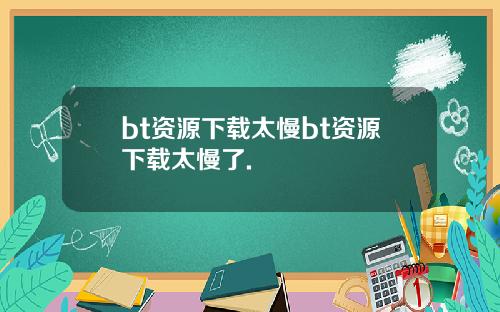 bt资源下载太慢bt资源下载太慢了.