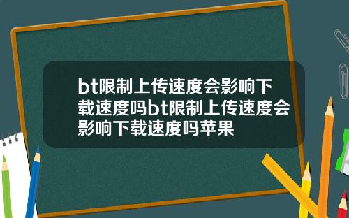 bt限制上传速度会影响下载速度吗bt限制上传速度会影响下载速度吗苹果