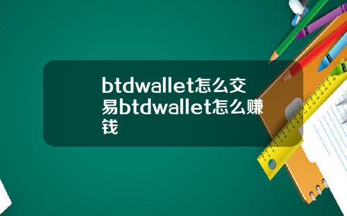 btdwallet怎么交易btdwallet怎么赚钱