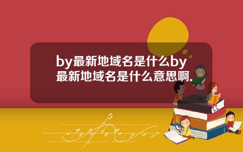 by最新地域名是什么by最新地域名是什么意思啊.