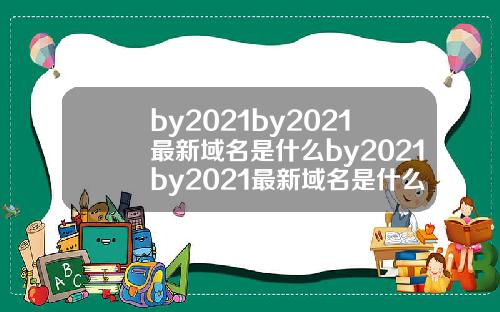 by2021by2021最新域名是什么by2021by2021最新域名是什么久久