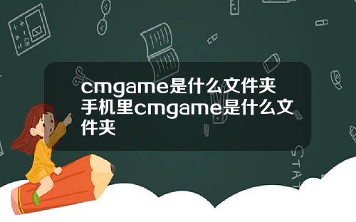 cmgame是什么文件夹手机里cmgame是什么文件夹