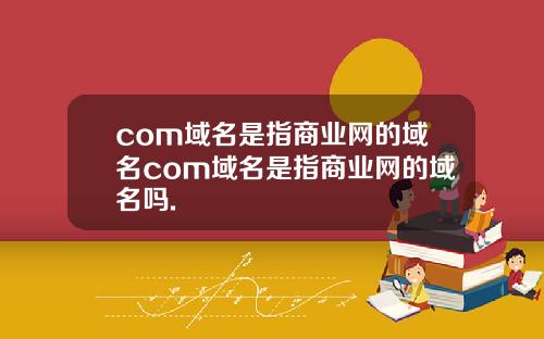 com域名是指商业网的域名com域名是指商业网的域名吗.