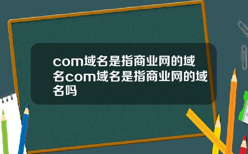 com域名是指商业网的域名com域名是指商业网的域名吗