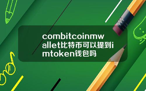 combitcoinmwallet比特币可以提到imtoken钱包吗