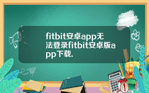 fitbit安卓app无法登录fitbit安卓版app下载.