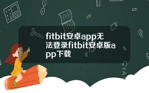 fitbit安卓app无法登录fitbit安卓版app下载