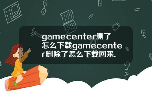 gamecenter删了怎么下载gamecenter删除了怎么下载回来.