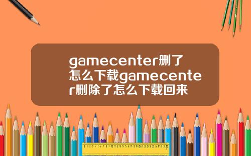 gamecenter删了怎么下载gamecenter删除了怎么下载回来