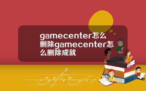 gamecenter怎么删除gamecenter怎么删除成就