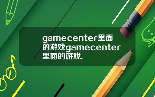 gamecenter里面的游戏gamecenter里面的游戏.