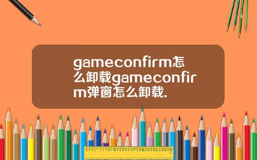 gameconfirm怎么卸载gameconfirm弹窗怎么卸载.