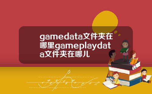 gamedata文件夹在哪里gameplaydata文件夹在哪儿