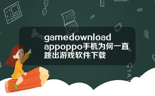 gamedownloadappoppo手机为何一直跳出游戏软件下载