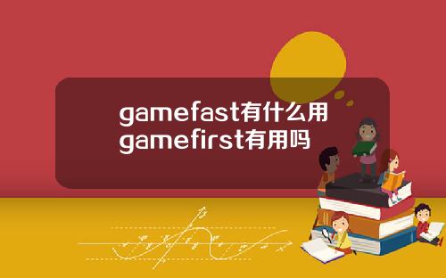 gamefast有什么用gamefirst有用吗