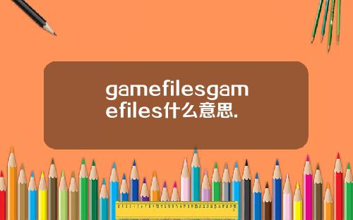 gamefilesgamefiles什么意思.