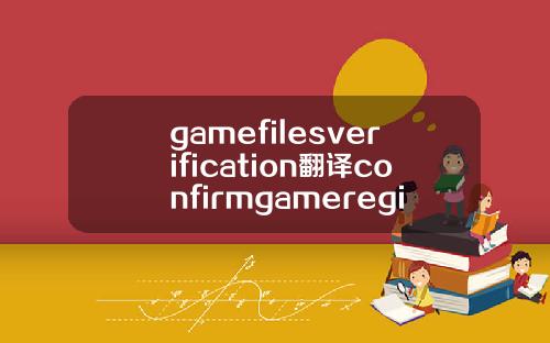 gamefilesverification翻译confirmgameregion翻译