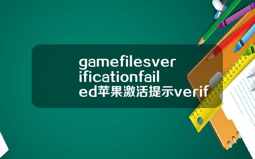 gamefilesverificationfailed苹果激活提示verificationfailed.