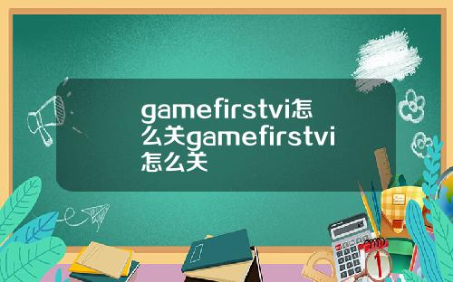 gamefirstvi怎么关gamefirstvi怎么关