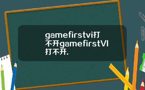 gamefirstvi打不开gamefirstVI打不开.