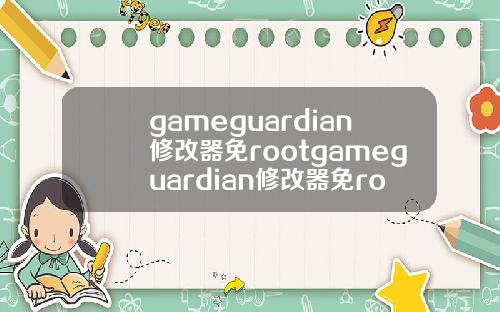 gameguardian修改器免rootgameguardian修改器免root教程.