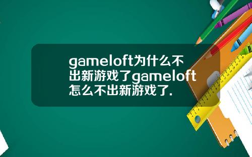 gameloft为什么不出新游戏了gameloft怎么不出新游戏了.