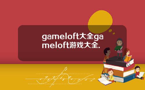 gameloft大全gameloft游戏大全.