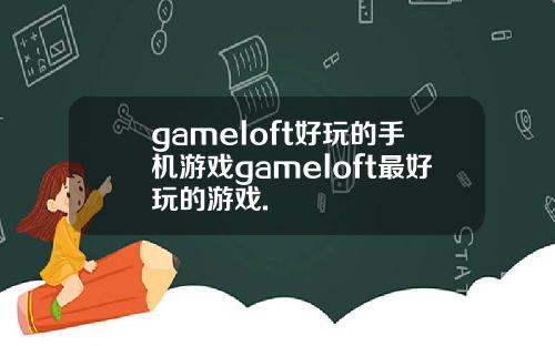 gameloft好玩的手机游戏gameloft最好玩的游戏.