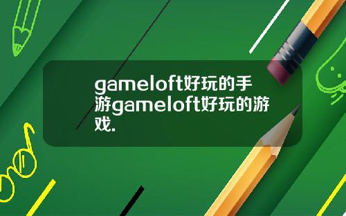 gameloft好玩的手游gameloft好玩的游戏.