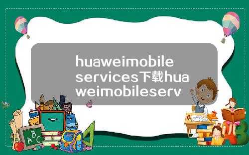 huaweimobileservices下载huaweimobileservicesapk