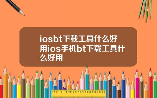 iosbt下载工具什么好用ios手机bt下载工具什么好用