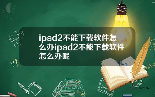 ipad2不能下载软件怎么办ipad2不能下载软件怎么办呢