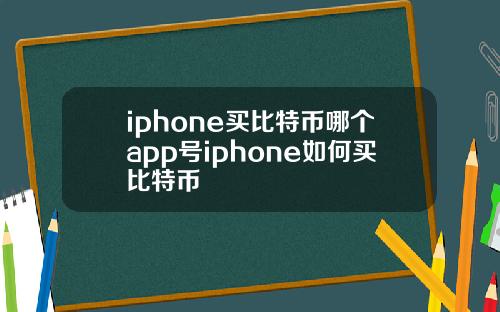 iphone买比特币哪个app号iphone如何买比特币