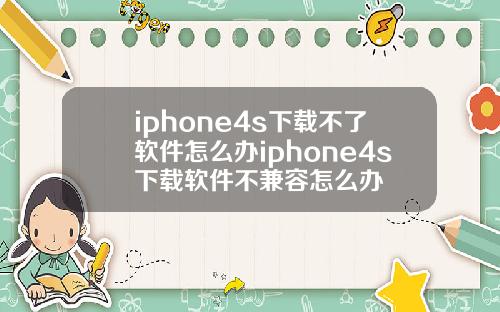 iphone4s下载不了软件怎么办iphone4s下载软件不兼容怎么办