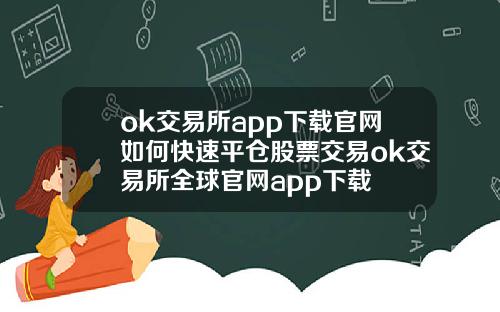 ok交易所app下载官网如何快速平仓股票交易ok交易所全球官网app下载